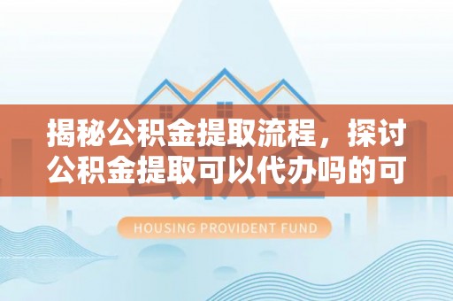 金塔揭秘公积金提取流程，探讨公积金提取可以代办吗的可行性与注意事项