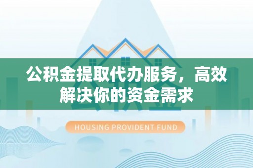 金塔公积金提取代办服务，高效解决你的资金需求