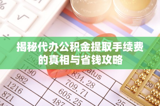 金塔揭秘代办公积金提取手续费的真相与省钱攻略