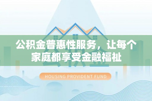金塔公积金普惠性服务，让每个家庭都享受金融福祉