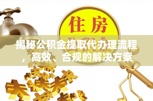 金塔揭秘公积金提取代办理流程，高效、合规的解决方案