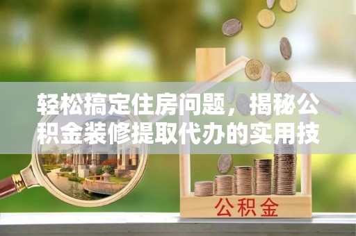 金塔轻松搞定住房问题，揭秘公积金装修提取代办的实用技巧