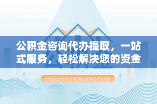 金塔公积金咨询代办提取，一站式服务，轻松解决您的资金需求