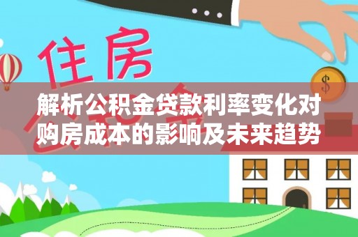 金塔解析公积金贷款利率变化对购房成本的影响及未来趋势