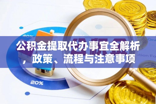 金塔公积金提取代办事宜全解析，政策、流程与注意事项