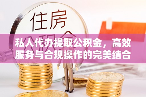 金塔私人代办提取公积金，高效服务与合规操作的完美结合