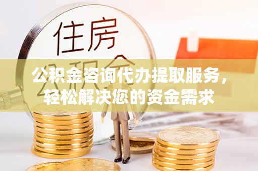 金塔公积金咨询代办提取服务，轻松解决您的资金需求