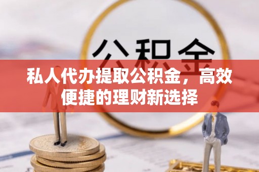 金塔私人代办提取公积金，高效便捷的理财新选择