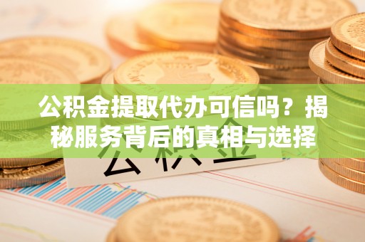金塔公积金提取代办可信吗？揭秘服务背后的真相与选择