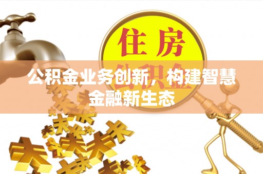 金塔公积金业务创新，构建智慧金融新生态
