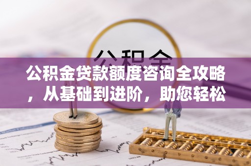 金塔公积金贷款额度咨询全攻略，从基础到进阶，助您轻松掌握关键要点