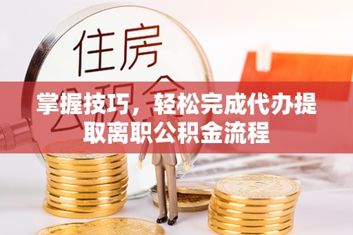 金塔掌握技巧，轻松完成代办提取离职公积金流程