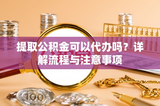 金塔提取公积金可以代办吗？详解流程与注意事项