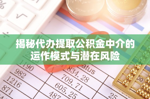 金塔揭秘代办提取公积金中介的运作模式与潜在风险