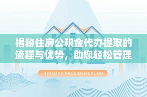 金塔揭秘住房公积金代办提取的流程与优势，助您轻松管理资金