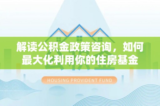 金塔解读公积金政策咨询，如何最大化利用你的住房基金