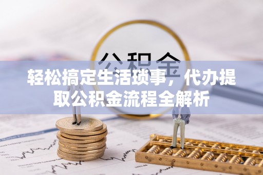 金塔轻松搞定生活琐事，代办提取公积金流程全解析