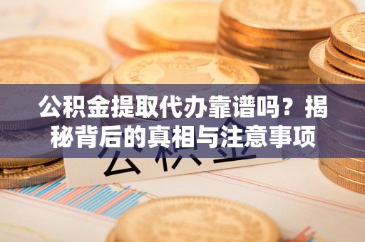 金塔公积金提取代办靠谱吗？揭秘背后的真相与注意事项