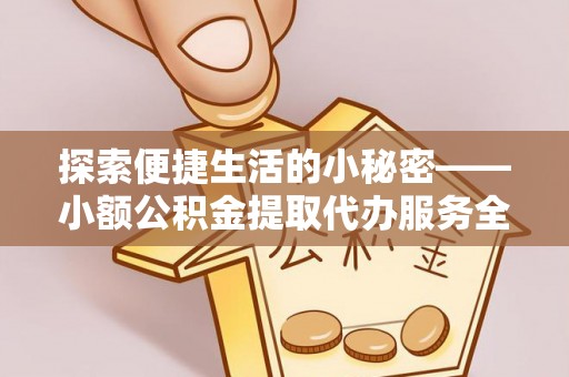 金塔探索便捷生活的小秘密——小额公积金提取代办服务全解析