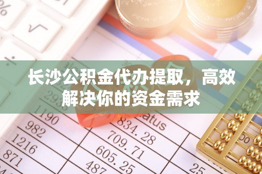 金塔长沙公积金代办提取，高效解决你的资金需求