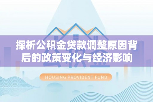 金塔探析公积金贷款调整原因背后的政策变化与经济影响