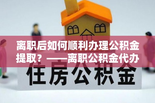 金塔离职后如何顺利办理公积金提取？——离职公积金代办提取全攻略