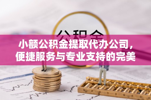 金塔小额公积金提取代办公司，便捷服务与专业支持的完美结合