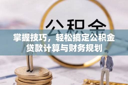 金塔掌握技巧，轻松搞定公积金贷款计算与财务规划