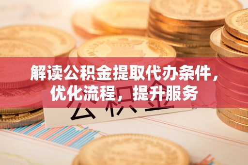 金塔解读公积金提取代办条件，优化流程，提升服务