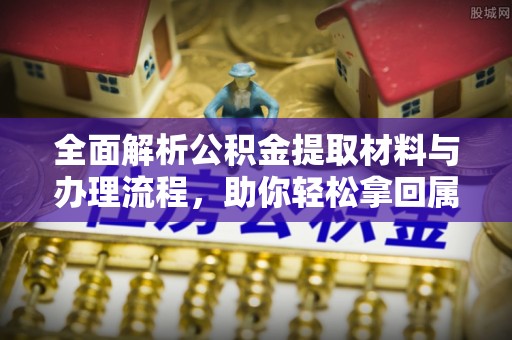 金塔全面解析公积金提取材料与办理流程，助你轻松拿回属于自己的钱
