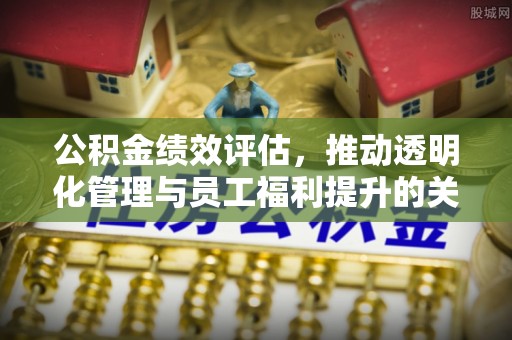 金塔公积金绩效评估，推动透明化管理与员工福利提升的关键