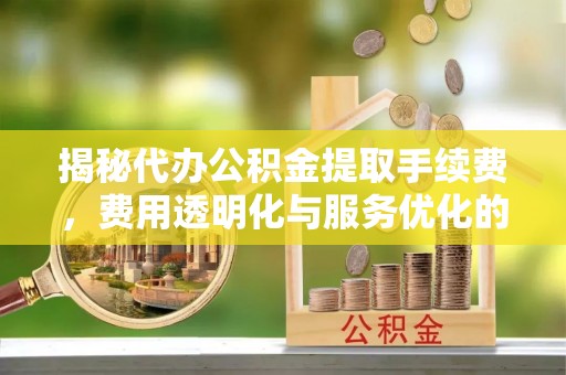 金塔揭秘代办公积金提取手续费，费用透明化与服务优化的关键