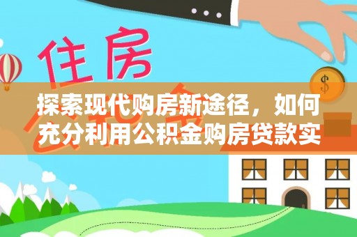 金塔探索现代购房新途径，如何充分利用公积金购房贷款实现置业梦想