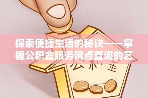 金塔探索便捷生活的秘诀——掌握公积金服务网点查询的艺术