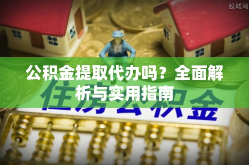 金塔公积金提取代办吗？全面解析与实用指南
