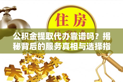金塔公积金提取代办靠谱吗？揭秘背后的服务真相与选择指南