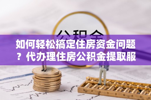 金塔如何轻松搞定住房资金问题？代办理住房公积金提取服务全解析