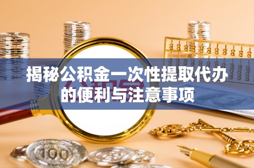 金塔揭秘公积金一次性提取代办的便利与注意事项