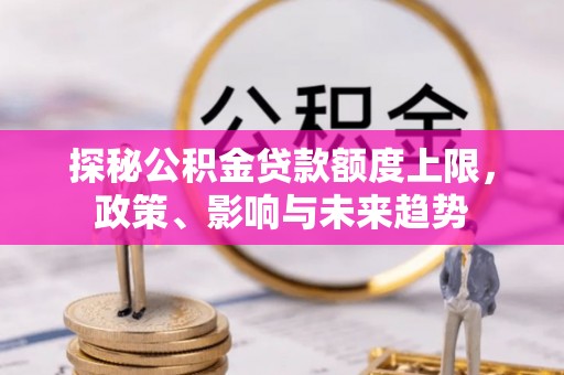 金塔探秘公积金贷款额度上限，政策、影响与未来趋势