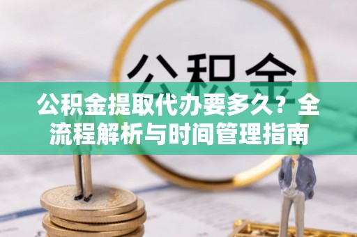 金塔公积金提取代办要多久？全流程解析与时间管理指南