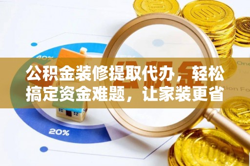 金塔公积金装修提取代办，轻松搞定资金难题，让家装更省心