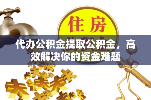 金塔代办公积金提取公积金，高效解决你的资金难题
