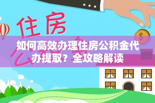金塔如何高效办理住房公积金代办提取？全攻略解读