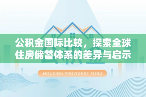 金塔公积金国际比较，探索全球住房储蓄体系的差异与启示