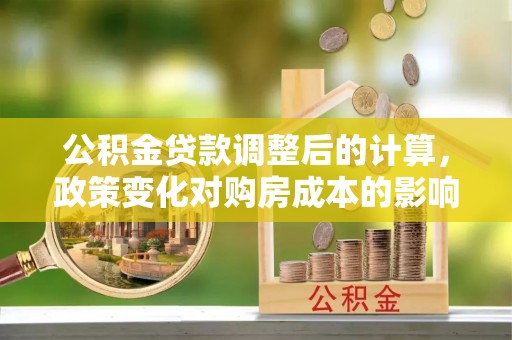 金塔公积金贷款调整后的计算，政策变化对购房成本的影响与应对策略