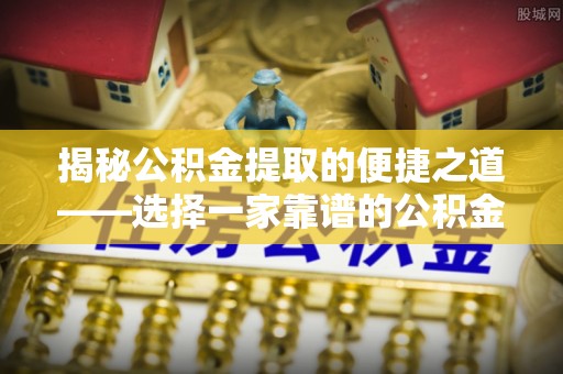 金塔揭秘公积金提取的便捷之道——选择一家靠谱的公积金提取代办公司