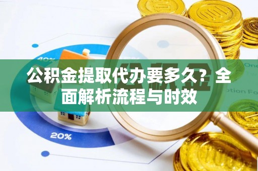 金塔公积金提取代办要多久？全面解析流程与时效