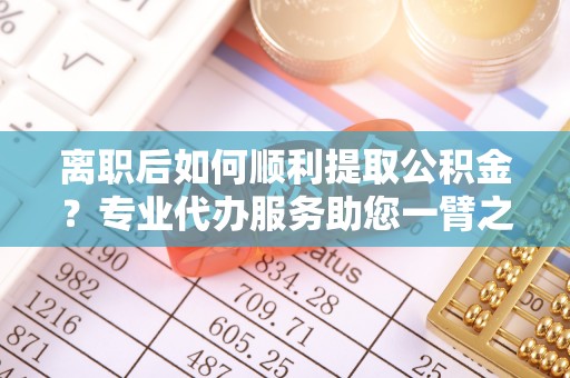 金塔离职后如何顺利提取公积金？专业代办服务助您一臂之力