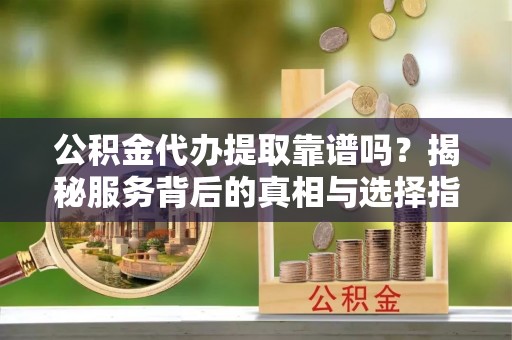 金塔公积金代办提取靠谱吗？揭秘服务背后的真相与选择指南