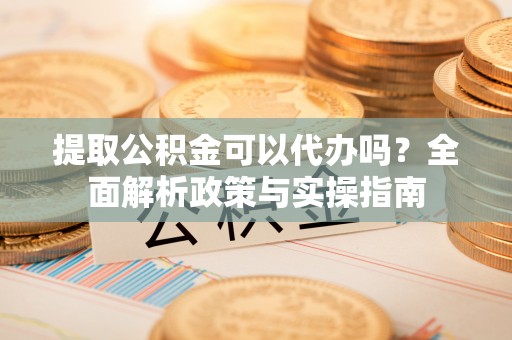 金塔提取公积金可以代办吗？全面解析政策与实操指南